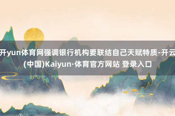 开yun体育网强调银行机构要联结自己天赋特质-开云(中国)Kaiyun·体育官方网站 登录入口