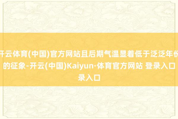 开云体育(中国)官方网站且后期气温显着低于泛泛年份的征象-开云(中国)Kaiyun·体育官方网站 登录入口