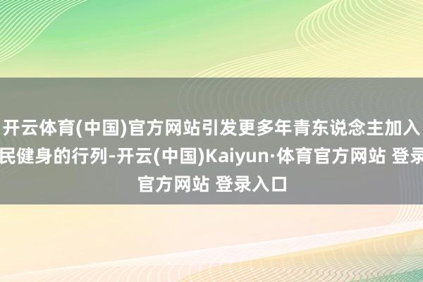 开云体育(中国)官方网站引发更多年青东说念主加入到全民健身的行列-开云(中国)Kaiyun·体育官方网站 登录入口
