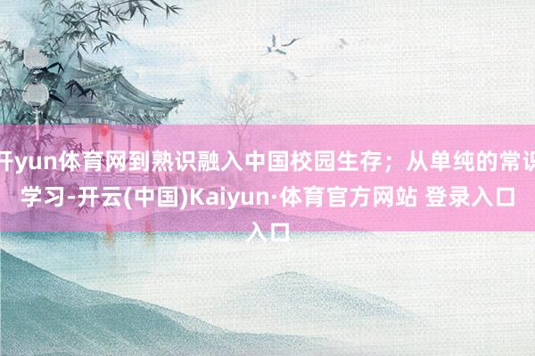开yun体育网到熟识融入中国校园生存；从单纯的常识学习-开云(中国)Kaiyun·体育官方网站 登录入口