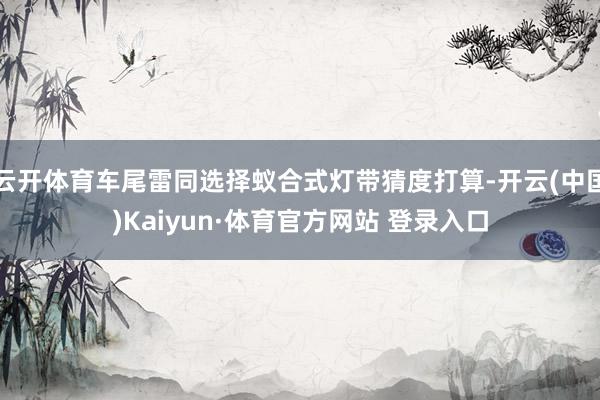 云开体育车尾雷同选择蚁合式灯带猜度打算-开云(中国)Kaiyun·体育官方网站 登录入口